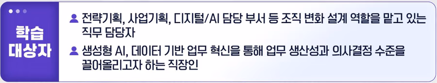 학습 대상자: 전략기획·사업기획·디지털/AI 담당 부서 등 조직 변화 설계 담당자, 생성형 AI·데이터 기반 업무 혁신으로 생산성과 의사결정 수준을 높이려는 직장인