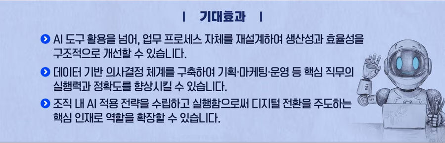 기대 효과: 업무 프로세스 재설계로 생산성·효율성 구조적 개선, 데이터 기반 의사결정 체계 구축, 조직 내 AI 적용 전략 수립으로 디지털 전환 주도
