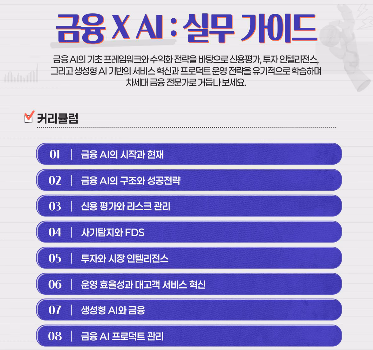 커리큘럼 8차시: 금융 AI의 시작과 현재, 구조와 성공전략, 신용 평가와 리스크 관리, 사기탐지와 FDS, 투자와 시장 인텔리전스, 운영 효율성과 대고객 서비스 혁신, 생성형 AI와 금융, 금융 AI 프로덕트 관리