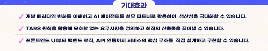 기대 효과: AI 에이전트를 실무 파트너로 활용해 생산성 극대화, TARS 원칙으로 요구사항 정의, 프론트엔드 UI부터 백엔드 로직·API 연동까지 직접 설계·구현