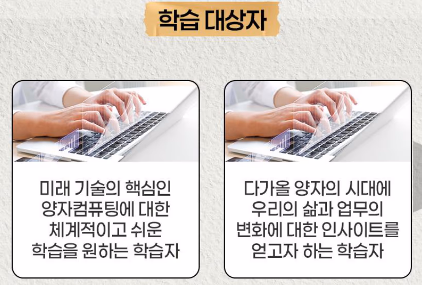 학습 대상자: 양자컴퓨팅에 대한 체계적이고 쉬운 학습을 원하는 학습자, 양자의 시대에 삶과 업무의 변화에 대한 인사이트를 얻고자 하는 학습자
