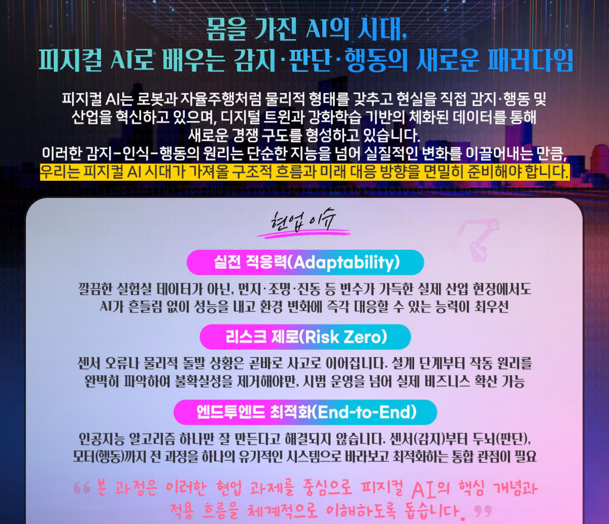 몸을 가진 AI의 시대, 피지컬 AI로 배우는 감지·판단·행동의 새로운 패러다임. 현업 이슈: 실전 적응력, 리스크 제로, 엔드투엔드 최적화