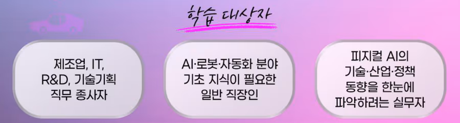 학습 대상자: 제조업·IT·R&D·기술기획 직무 종사자, AI·로봇·자동화 분야 기초 지식이 필요한 일반 직장인, 피지컬 AI의 기술·산업·정책 동향을 파악하려는 실무자