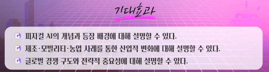 기대 효과: 피지컬 AI의 개념과 등장 배경, 제조·모빌리티·농업 사례를 통한 산업적 변화, 글로벌 경쟁 구도와 전략적 중요성 설명